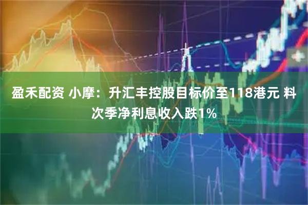 盈禾配资 小摩：升汇丰控股目标价至118港元 料次季净利息收入跌1%
