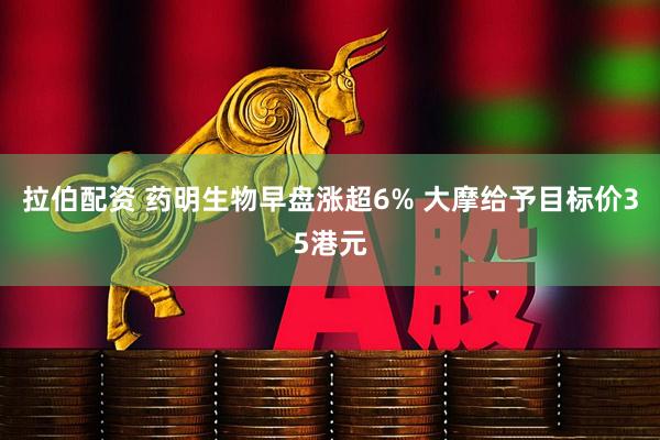 拉伯配资 药明生物早盘涨超6% 大摩给予目标价35港元