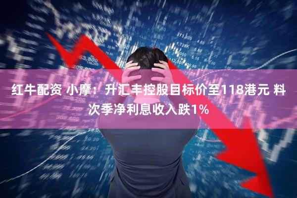 红牛配资 小摩：升汇丰控股目标价至118港元 料次季净利息收入跌1%