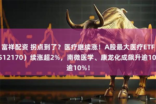 富祥配资 拐点到了？医疗继续涨！A股最大医疗ETF（512170）续涨超2%，南微医学、康龙化成飙升逾10%！