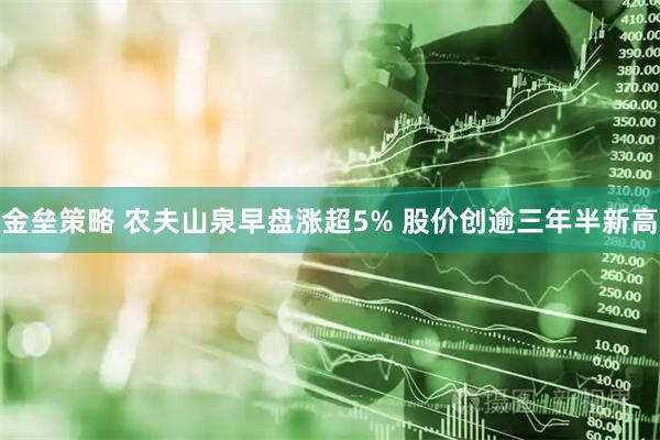 金垒策略 农夫山泉早盘涨超5% 股价创逾三年半新高