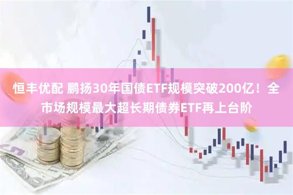 恒丰优配 鹏扬30年国债ETF规模突破200亿！全市场规模最大超长期债券ETF再上台阶