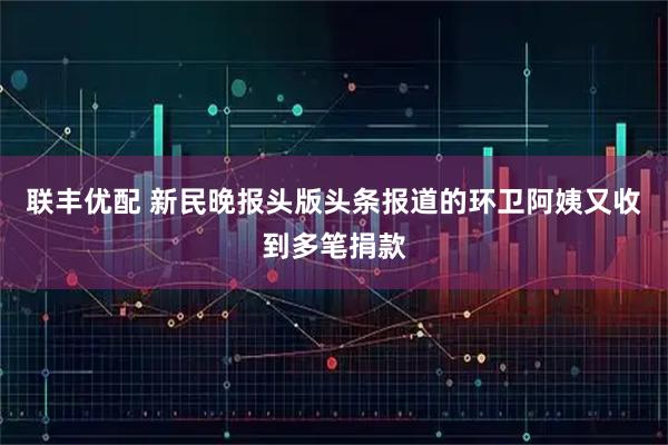 联丰优配 新民晚报头版头条报道的环卫阿姨又收到多笔捐款
