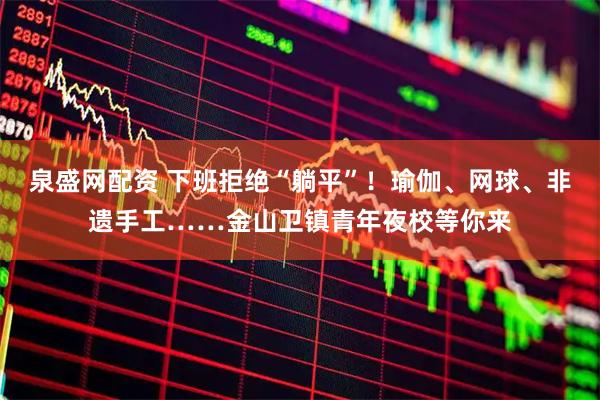 泉盛网配资 下班拒绝“躺平”！瑜伽、网球、非遗手工……金山卫镇青年夜校等你来