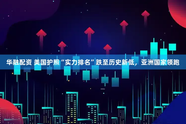华融配资 美国护照“实力排名”跌至历史新低，亚洲国家领跑