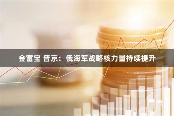 金富宝 普京：俄海军战略核力量持续提升