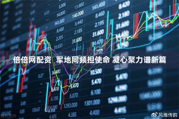 倍倍网配资  军地同频担使命 凝心聚力谱新篇