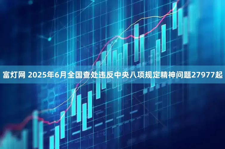 富灯网 2025年6月全国查处违反中央八项规定精神问题27977起