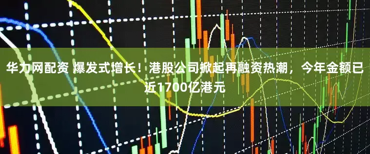 华力网配资 爆发式增长！港股公司掀起再融资热潮，今年金额已近1700亿港元