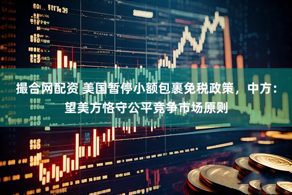 撮合网配资 美国暂停小额包裹免税政策，中方：望美方恪守公平竞争市场原则