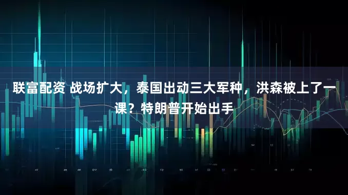 联富配资 战场扩大，泰国出动三大军种，洪森被上了一课？特朗普开始出手
