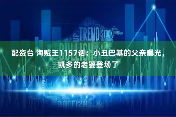 配资台 海贼王1157话：小丑巴基的父亲曝光，凯多的老婆登场了
