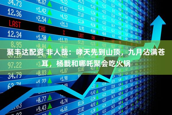 聚丰达配资 非人哉：哮天先到山顶，九月沾满苍耳，杨戬和哪吒聚会吃火锅