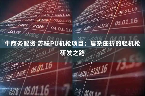 牛商务配资 苏联PU机枪项目：复杂曲折的轻机枪研发之路