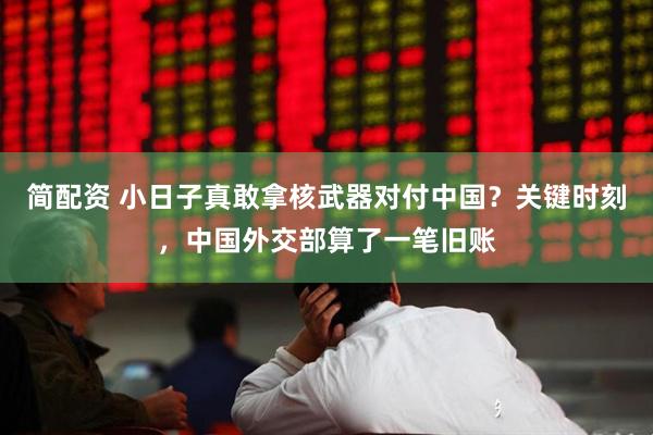 简配资 小日子真敢拿核武器对付中国？关键时刻，中国外交部算了一笔旧账