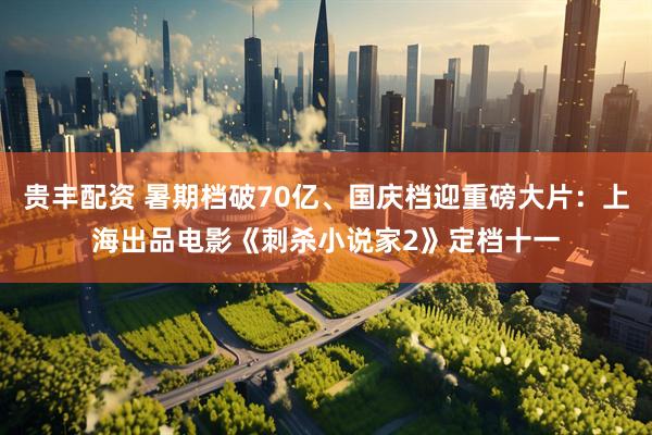 贵丰配资 暑期档破70亿、国庆档迎重磅大片：上海出品电影《刺杀小说家2》定档十一