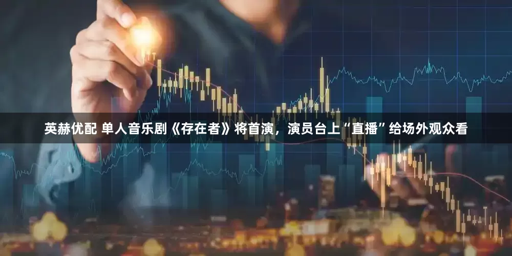 英赫优配 单人音乐剧《存在者》将首演，演员台上“直播”给场外观众看
