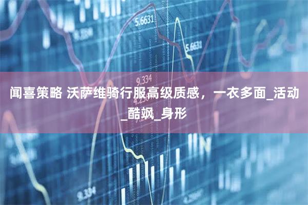 闻喜策略 沃萨维骑行服高级质感，一衣多面_活动_酷飒_身形