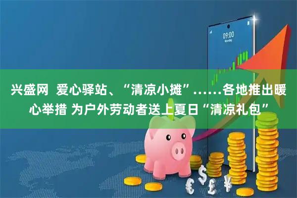 兴盛网  爱心驿站、“清凉小摊”……各地推出暖心举措 为户外劳动者送上夏日“清凉礼包”