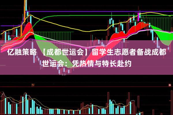 亿融策略 【成都世运会】留学生志愿者备战成都世运会：凭热情与特长赴约