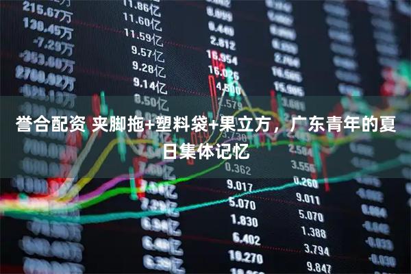 誉合配资 夹脚拖+塑料袋+果立方，广东青年的夏日集体记忆