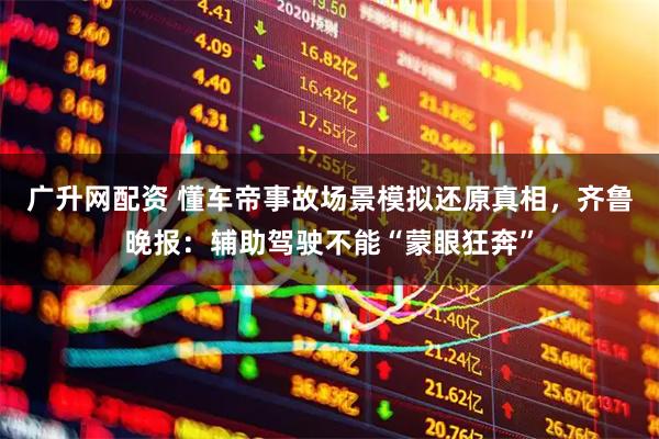 广升网配资 懂车帝事故场景模拟还原真相，齐鲁晚报：辅助驾驶不能“蒙眼狂奔”