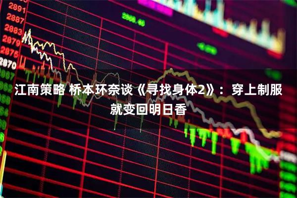 江南策略 桥本环奈谈《寻找身体2》：穿上制服就变回明日香