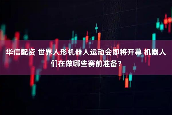 华信配资 世界人形机器人运动会即将开幕 机器人们在做哪些赛前准备？