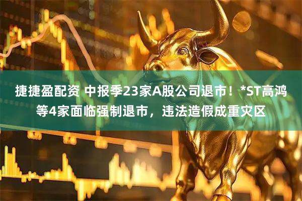 捷捷盈配资 中报季23家A股公司退市！*ST高鸿等4家面临强制退市，违法造假成重灾区