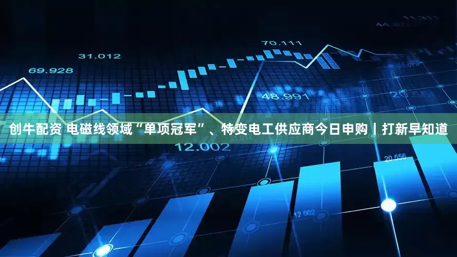 创牛配资 电磁线领域“单项冠军”、特变电工供应商今日申购丨打新早知道