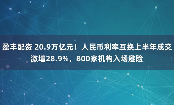 盈丰配资 20.9万亿元！人民币利率互换上半年成交激增28.9%，800家机构入场避险
