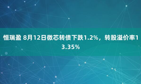 恒瑞盈 8月12日微芯转债下跌1.2%，转股溢价率13.35%
