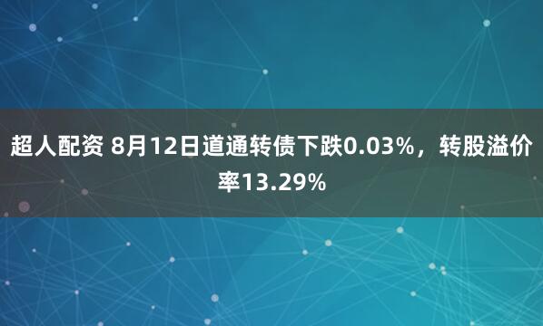 超人配资 8月12日道通转债下跌0.03%，转股溢价率13.29%