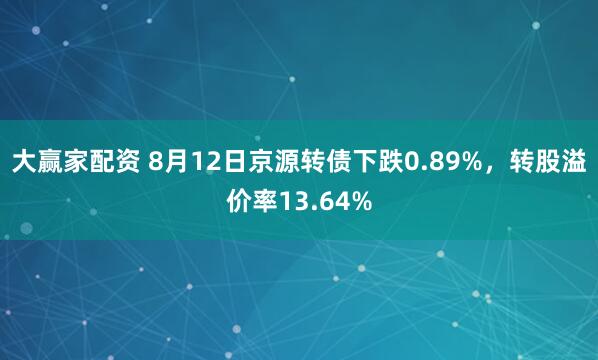 大赢家配资 8月12日京源转债下跌0.89%，转股溢价率13.64%