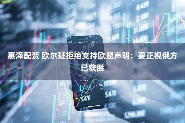 惠泽配资 欧尔班拒绝支持欧盟声明：要正视俄方已获胜