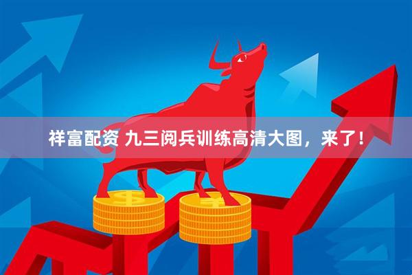 祥富配资 九三阅兵训练高清大图，来了！