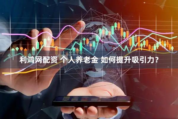 利鸿网配资 个人养老金 如何提升吸引力？