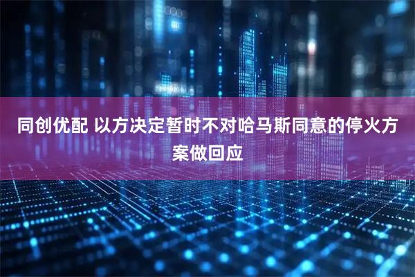 同创优配 以方决定暂时不对哈马斯同意的停火方案做回应
