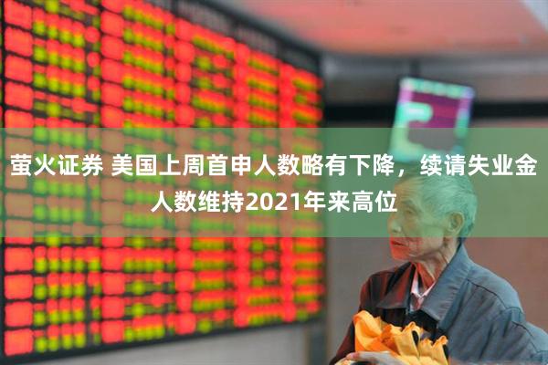 萤火证券 美国上周首申人数略有下降，续请失业金人数维持2021年来高位