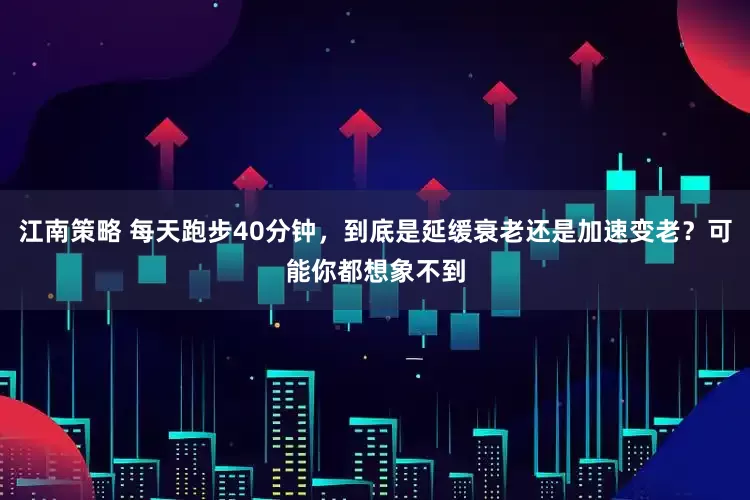 江南策略 每天跑步40分钟，到底是延缓衰老还是加速变老？可能你都想象不到