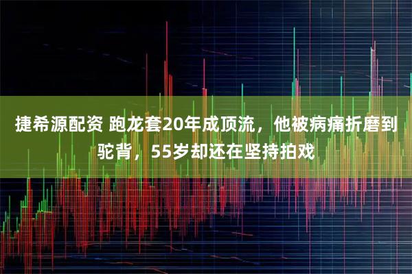 捷希源配资 跑龙套20年成顶流，他被病痛折磨到驼背，55岁却还在坚持拍戏