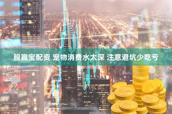 股赢宝配资 宠物消费水太深 注意避坑少吃亏