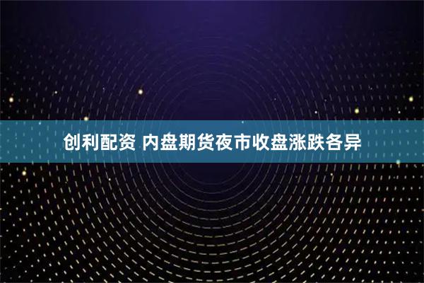 创利配资 内盘期货夜市收盘涨跌各异