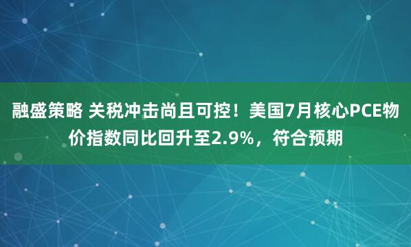 融盛策略 关税冲击尚且可控！美国7月核心PCE物价指数同比回升至2.9%，符合预期