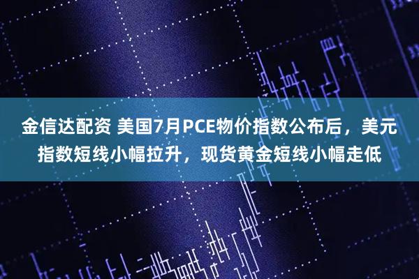 金信达配资 美国7月PCE物价指数公布后，美元指数短线小幅拉升，现货黄金短线小幅走低