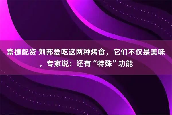 富捷配资 刘邦爱吃这两种烤食，它们不仅是美味，专家说：还有“特殊”功能