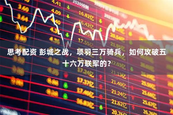 思考配资 彭城之战，项羽三万骑兵，如何攻破五十六万联军的？