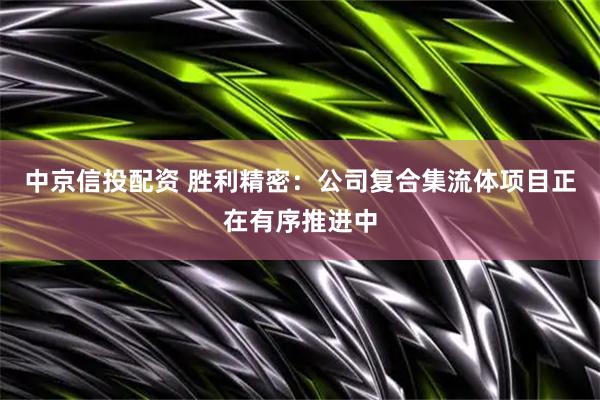 中京信投配资 胜利精密：公司复合集流体项目正在有序推进中