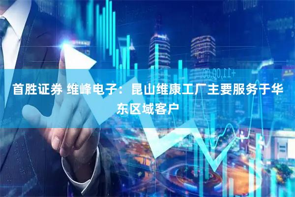 首胜证券 维峰电子：昆山维康工厂主要服务于华东区域客户