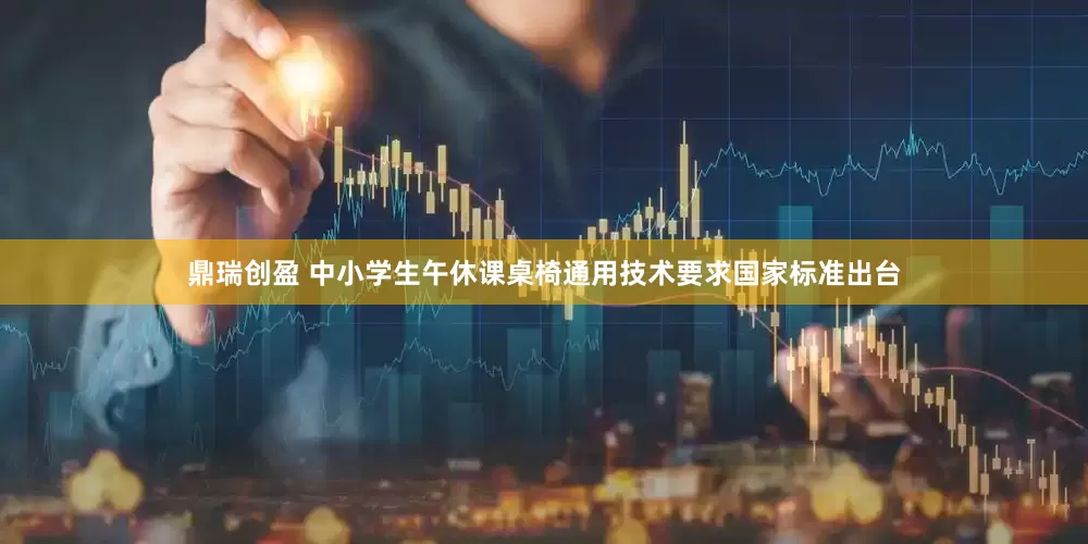 鼎瑞创盈 中小学生午休课桌椅通用技术要求国家标准出台